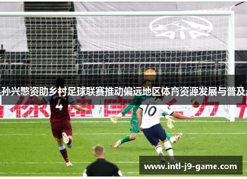 孙兴慜资助乡村足球联赛推动偏远地区体育资源发展与普及 孙兴慜资助乡村足球联赛推动偏远地区体育资源发展与普及