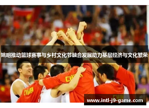 姚明推动篮球赛事与乡村文化节融合发展助力基层经济与文化繁荣 姚明推动篮球赛事与乡村文化节融合发展助力基层经济与文化繁荣