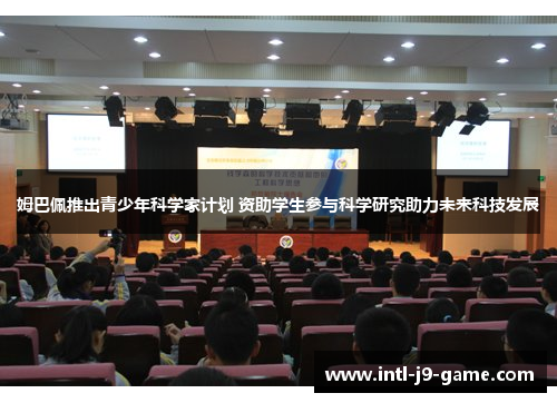 姆巴佩推出青少年科学家计划 资助学生参与科学研究助力未来科技发展 姆巴佩推出青少年科学家计划 资助学生参与科学研究助力未来科技发展