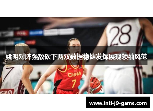 姚明对阵强敌砍下两双数据稳健发挥展现领袖风范 姚明对阵强敌砍下两双数据稳健发挥展现领袖风范