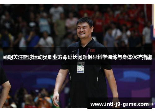 姚明关注篮球运动员职业寿命延长问题倡导科学训练与身体保护措施 姚明关注篮球运动员职业寿命延长问题倡导科学训练与身体保护措施