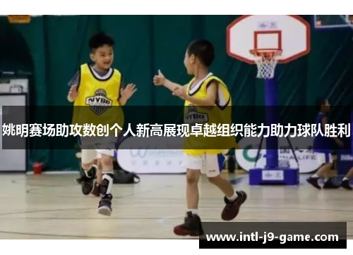 姚明赛场助攻数创个人新高展现卓越组织能力助力球队胜利 姚明赛场助攻数创个人新高展现卓越组织能力助力球队胜利