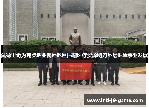 莫德里奇为克罗地亚偏远地区捐赠医疗资源助力基层健康事业发展 莫德里奇为克罗地亚偏远地区捐赠医疗资源助力基层健康事业发展