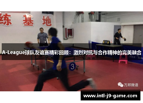 A-League球队友谊赛精彩回顾：激烈对抗与合作精神的完美融合