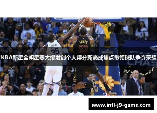 NBA新星全明星赛大爆发创个人得分新高成焦点带领球队争夺荣耀 NBA新星全明星赛大爆发创个人得分新高成焦点带领球队争夺荣耀