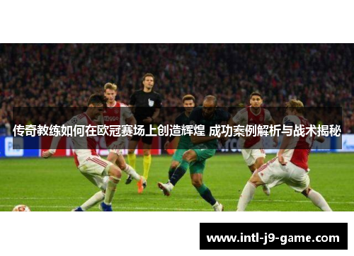 传奇教练如何在欧冠赛场上创造辉煌 成功案例解析与战术揭秘