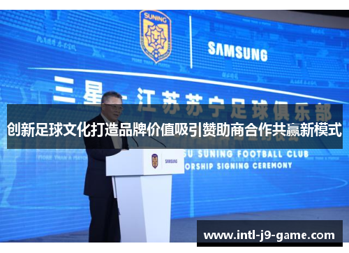 创新足球文化打造品牌价值吸引赞助商合作共赢新模式 创新足球文化打造品牌价值吸引赞助商合作共赢新模式