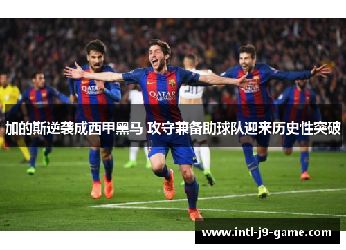 加的斯逆袭成西甲黑马 攻守兼备助球队迎来历史性突破 加的斯逆袭成西甲黑马 攻守兼备助球队迎来历史性突破