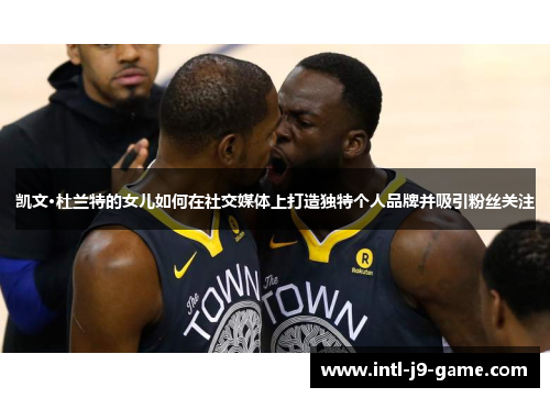 凯文·杜兰特的女儿如何在社交媒体上打造独特个人品牌并吸引粉丝关注 凯文·杜兰特的女儿如何在社交媒体上打造独特个人品牌并吸引粉丝关注