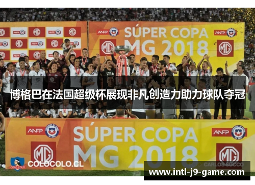 博格巴在法国超级杯展现非凡创造力助力球队夺冠