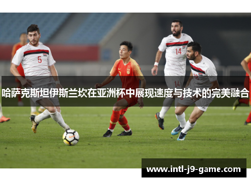 哈萨克斯坦伊斯兰坎在亚洲杯中展现速度与技术的完美融合 哈萨克斯坦伊斯兰坎在亚洲杯中展现速度与技术的完美融合