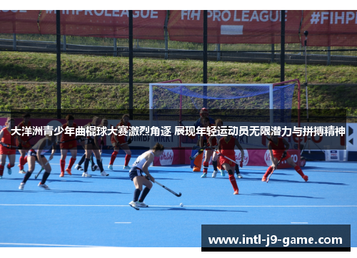 大洋洲青少年曲棍球大赛激烈角逐 展现年轻运动员无限潜力与拼搏精神 大洋洲青少年曲棍球大赛激烈角逐 展现年轻运动员无限潜力与拼搏精神