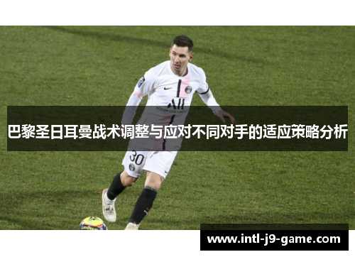 巴黎圣日耳曼战术调整与应对不同对手的适应策略分析 巴黎圣日耳曼战术调整与应对不同对手的适应策略分析