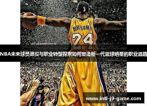 NBA未来球员退役与职业转型探索如何塑造新一代篮球明星的职业道路 NBA未来球员退役与职业转型探索如何塑造新一代篮球明星的职业道路