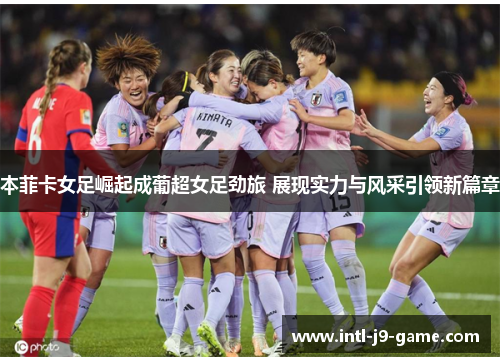 本菲卡女足崛起成葡超女足劲旅 展现实力与风采引领新篇章 本菲卡女足崛起成葡超女足劲旅 展现实力与风采引领新篇章