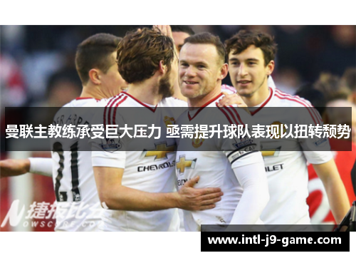 曼联主教练承受巨大压力 亟需提升球队表现以扭转颓势 曼联主教练承受巨大压力 亟需提升球队表现以扭转颓势