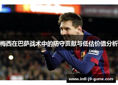 梅西在巴萨战术中的防守贡献与低估价值分析 梅西在巴萨战术中的防守贡献与低估价值分析