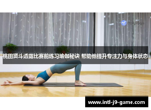 桃田贤斗透露比赛前练习瑜伽秘诀 帮助他提升专注力与身体状态 桃田贤斗透露比赛前练习瑜伽秘诀 帮助他提升专注力与身体状态