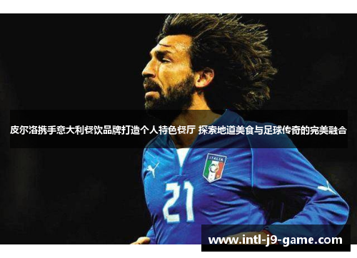 皮尔洛携手意大利餐饮品牌打造个人特色餐厅 探索地道美食与足球传奇的完美融合