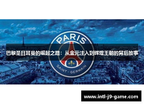 巴黎圣日耳曼的崛起之路:从金元注入到辉煌王朝的背后故事 巴黎圣日耳曼的崛起之路:从金元注入到辉煌王朝的背后故事