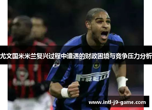 尤文国米米兰复兴过程中遭遇的财政困境与竞争压力分析