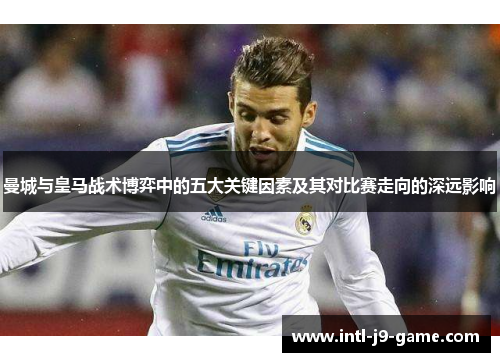 曼城与皇马战术博弈中的五大关键因素及其对比赛走向的深远影响