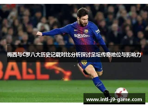 梅西与C罗八大历史记载对比分析探讨足坛传奇地位与影响力