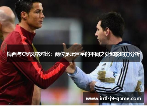 梅西与C罗风格对比:两位足坛巨星的不同之处和影响力分析 梅西与C罗风格对比:两位足坛巨星的不同之处和影响力分析