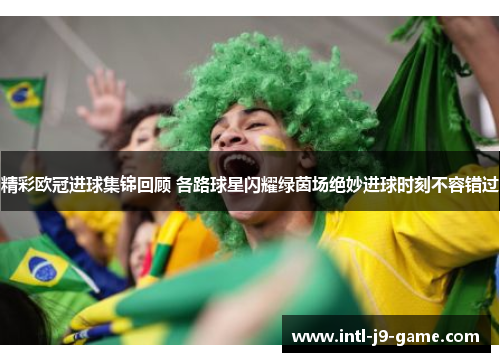 精彩欧冠进球集锦回顾 各路球星闪耀绿茵场绝妙进球时刻不容错过 精彩欧冠进球集锦回顾 各路球星闪耀绿茵场绝妙进球时刻不容错过
