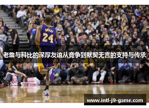 老詹与科比的深厚友谊从竞争到默契无言的支持与传承 老詹与科比的深厚友谊从竞争到默契无言的支持与传承