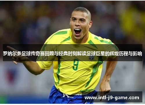 罗纳尔多足球传奇赛回顾与经典时刻解读足球巨星的辉煌历程与影响 罗纳尔多足球传奇赛回顾与经典时刻解读足球巨星的辉煌历程与影响