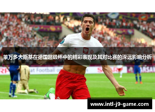 莱万多夫斯基在德国超级杯中的精彩表现及其对比赛的深远影响分析 莱万多夫斯基在德国超级杯中的精彩表现及其对比赛的深远影响分析