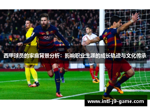 西甲球员的家庭背景分析:影响职业生涯的成长轨迹与文化传承 西甲球员的家庭背景分析:影响职业生涯的成长轨迹与文化传承