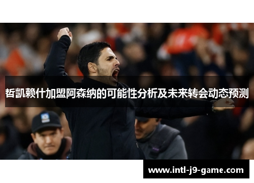哲凯赖什加盟阿森纳的可能性分析及未来转会动态预测 哲凯赖什加盟阿森纳的可能性分析及未来转会动态预测