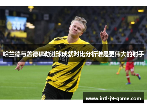 哈兰德与盖德穆勒进球成就对比分析谁是更伟大的射手
