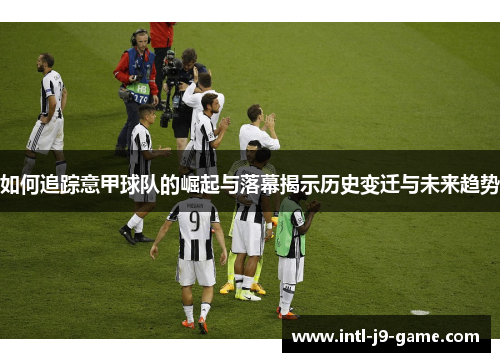 如何追踪意甲球队的崛起与落幕揭示历史变迁与未来趋势 如何追踪意甲球队的崛起与落幕揭示历史变迁与未来趋势