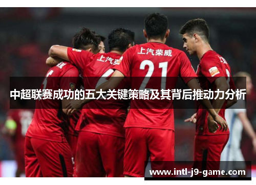 中超联赛成功的五大关键策略及其背后推动力分析 中超联赛成功的五大关键策略及其背后推动力分析