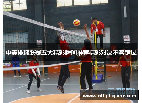 中美排球联赛五大精彩瞬间推荐精彩对决不容错过 中美排球联赛五大精彩瞬间推荐精彩对决不容错过