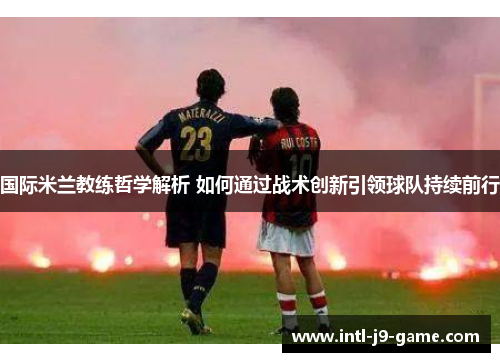 国际米兰教练哲学解析 如何通过战术创新引领球队持续前行 国际米兰教练哲学解析 如何通过战术创新引领球队持续前行