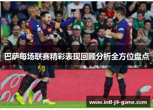 巴萨每场联赛精彩表现回顾分析全方位盘点