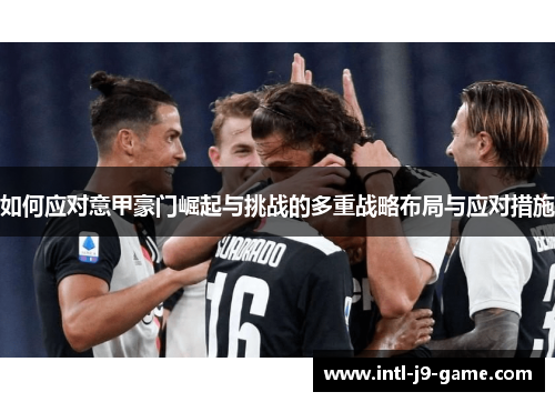 如何应对意甲豪门崛起与挑战的多重战略布局与应对措施