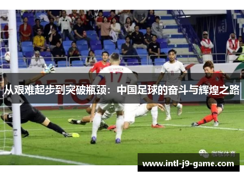 从艰难起步到突破瓶颈:中国足球的奋斗与辉煌之路 从艰难起步到突破瓶颈:中国足球的奋斗与辉煌之路