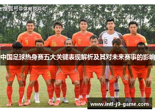 中国足球热身赛五大关键表现解析及其对未来赛事的影响 中国足球热身赛五大关键表现解析及其对未来赛事的影响