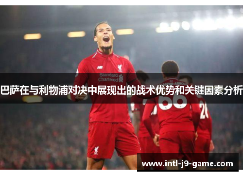 巴萨在与利物浦对决中展现出的战术优势和关键因素分析 巴萨在与利物浦对决中展现出的战术优势和关键因素分析