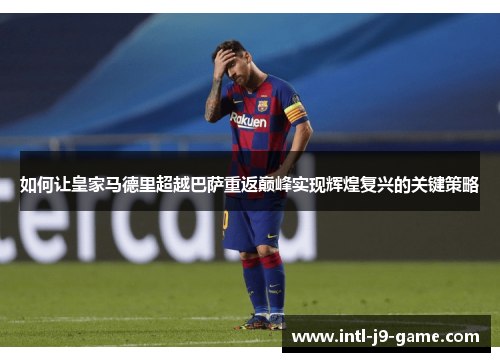 如何让皇家马德里超越巴萨重返巅峰实现辉煌复兴的关键策略 如何让皇家马德里超越巴萨重返巅峰实现辉煌复兴的关键策略