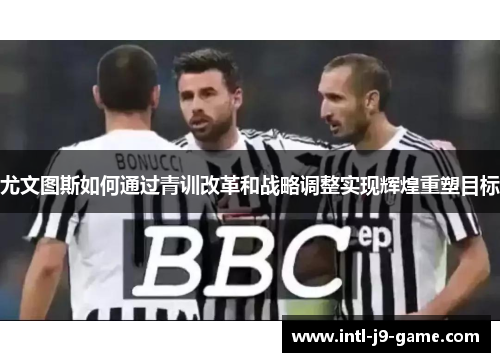 尤文图斯如何通过青训改革和战略调整实现辉煌重塑目标 尤文图斯如何通过青训改革和战略调整实现辉煌重塑目标