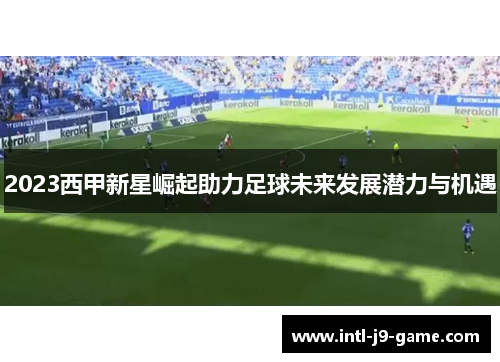 2023西甲新星崛起助力足球未来发展潜力与机遇