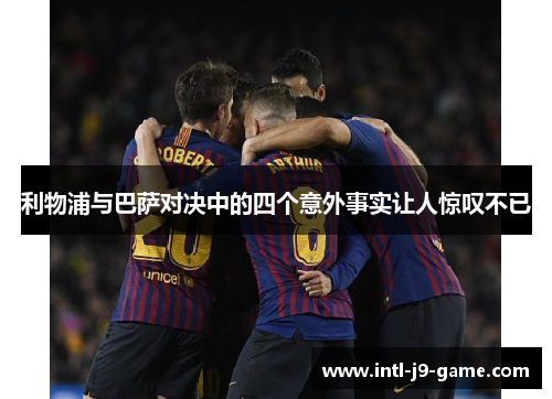 利物浦与巴萨对决中的四个意外事实让人惊叹不已