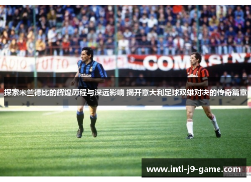 探索米兰德比的辉煌历程与深远影响 揭开意大利足球双雄对决的传奇篇章