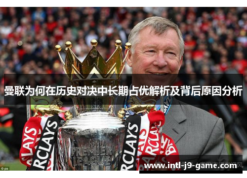 曼联为何在历史对决中长期占优解析及背后原因分析 曼联为何在历史对决中长期占优解析及背后原因分析